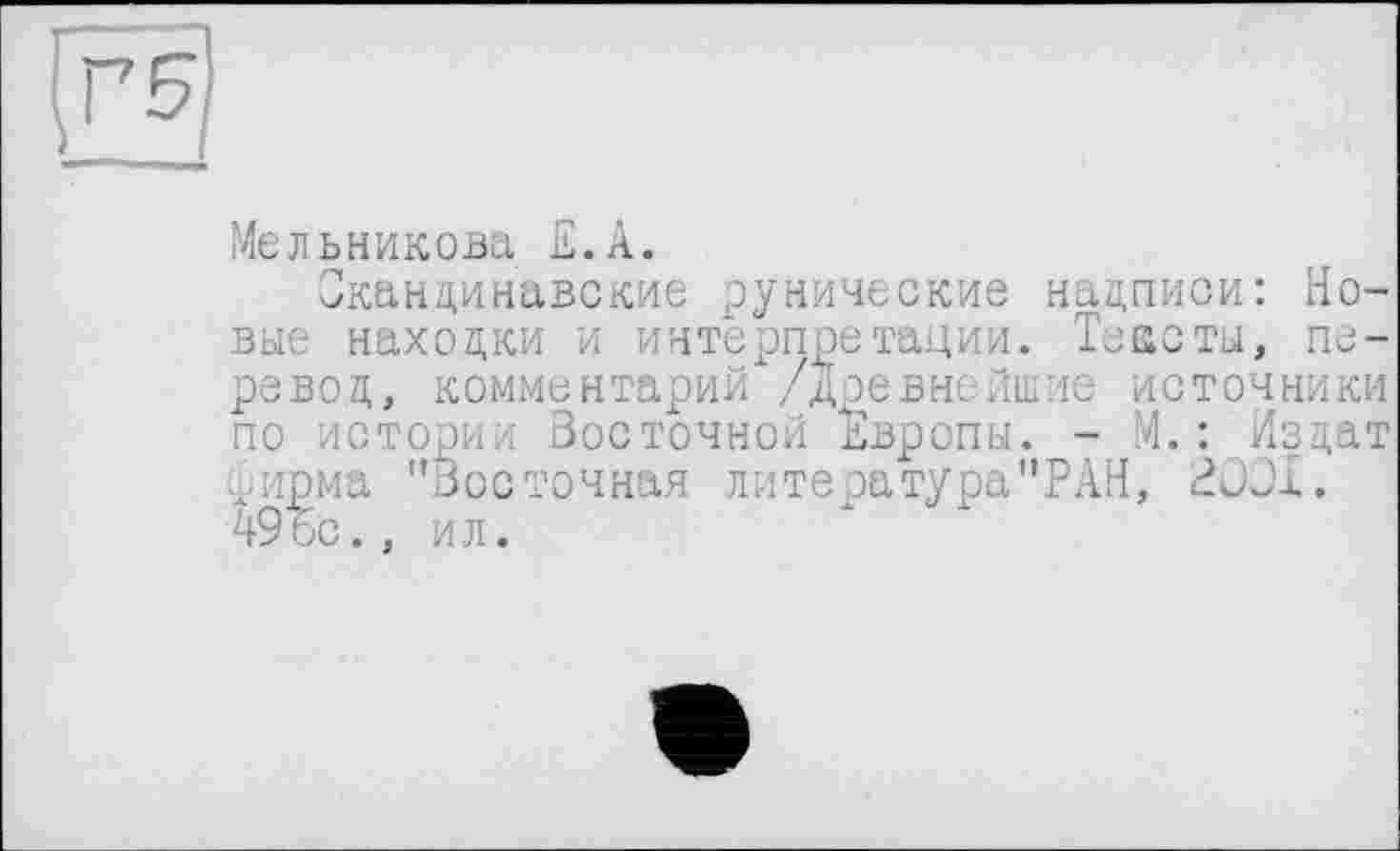 ﻿
Мельникова Е.А.
Скандинавские рунические надписи: Новые находки и интерпретации. Тексты, перевод, комментарий /древнейшие источники по истории Восточной Европы. - М.: Издат . ирма "Восточная литеоатура'ТАН, 2001. Шс., ил.